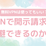 VPNで開示請求は回避できるのか？無料VPNは使ってもいい？